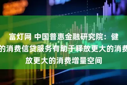 富灯网 中国普惠金融研究院：健康而适当的消费信贷服务有助于释放更大的消费增量空间