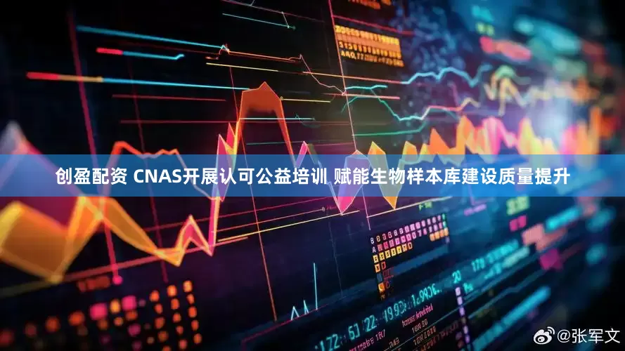 创盈配资 CNAS开展认可公益培训 赋能生物样本库建设质量提升