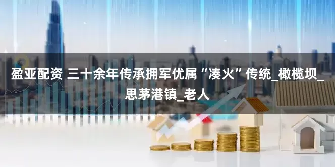 盈亚配资 三十余年传承拥军优属“凑火”传统_橄榄坝_思茅港镇_老人