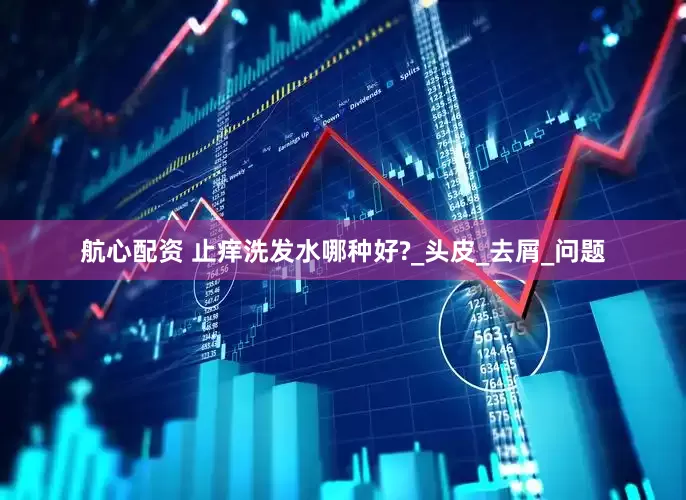 航心配资 止痒洗发水哪种好?_头皮_去屑_问题