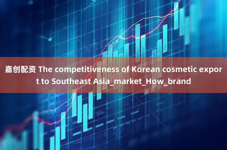 嘉创配资 The competitiveness of Korean cosmetic export to Southeast Asia_market_How_brand