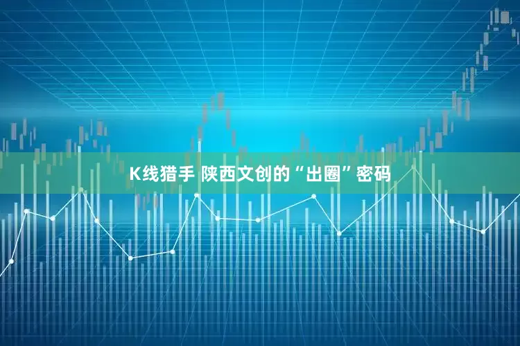 K线猎手 陕西文创的“出圈”密码