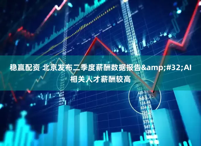 稳赢配资 北京发布二季度薪酬数据报告&#32;AI相关人才薪酬较高