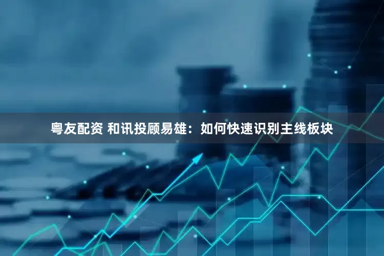 粤友配资 和讯投顾易雄：如何快速识别主线板块