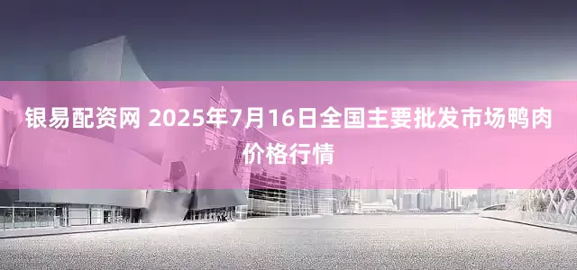 银易配资网 2025年7月16日全国主要批发市场鸭肉价格行情