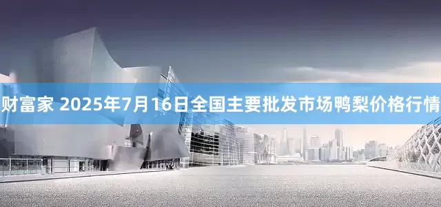 财富家 2025年7月16日全国主要批发市场鸭梨价格行情