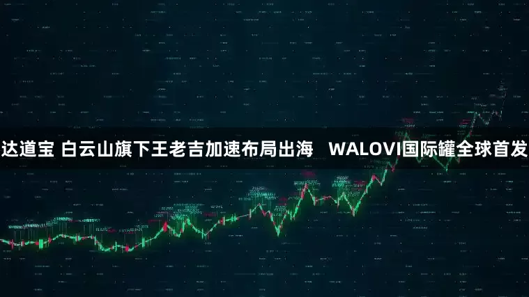达道宝 白云山旗下王老吉加速布局出海   WALOVI国际罐全球首发
