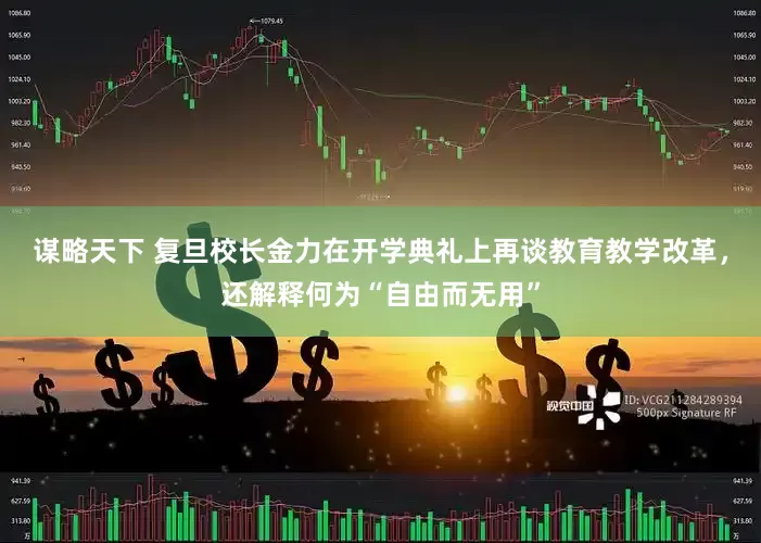 谋略天下 复旦校长金力在开学典礼上再谈教育教学改革，还解释何为“自由而无用”