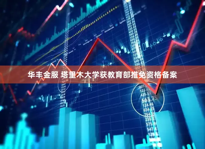 华丰金服 塔里木大学获教育部推免资格备案