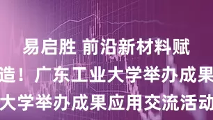 易启胜 前沿新材料赋能广州智造！广东工业大学举办成果应用交流活动