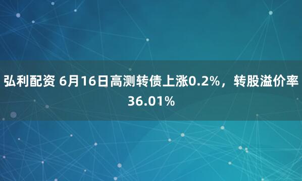 弘利配资 6月16日高测转债上涨0.2%，转股溢价率36.01%