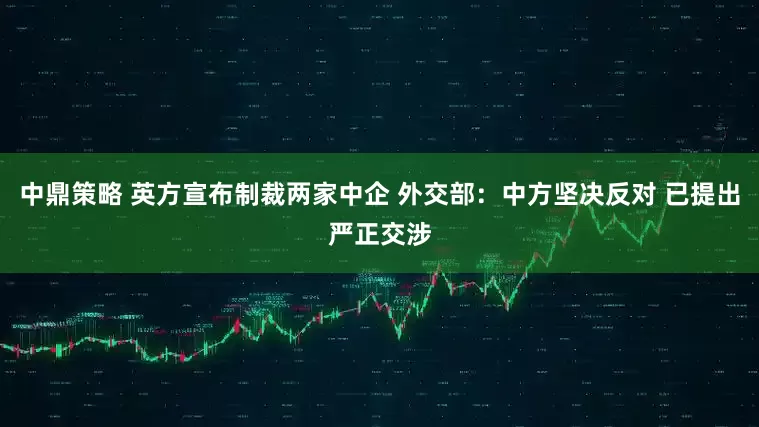 中鼎策略 英方宣布制裁两家中企 外交部：中方坚决反对 已提出严正交涉