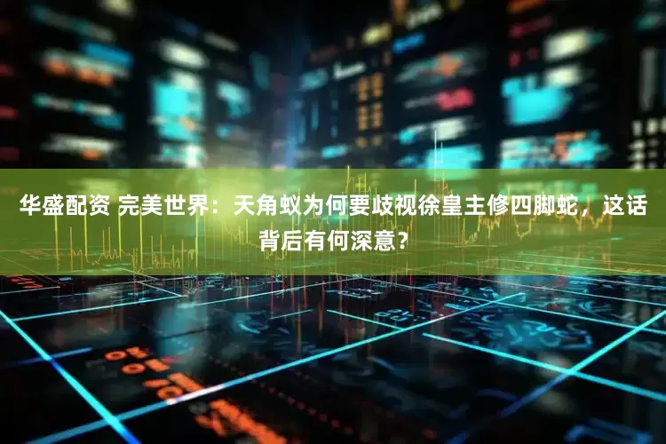 华盛配资 完美世界：天角蚁为何要歧视徐皇主修四脚蛇，这话背后有何深意？
