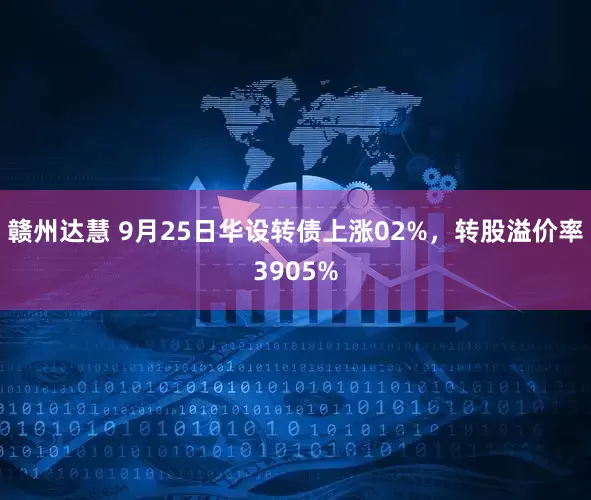 赣州达慧 9月25日华设转债上涨02%，转股溢价率3905%