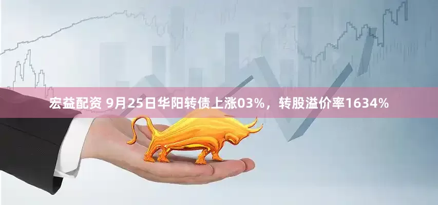宏益配资 9月25日华阳转债上涨03%，转股溢价率1634%