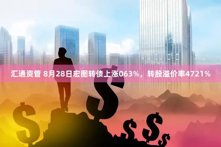 汇通资管 8月28日宏图转债上涨063%，转股溢价率4721%