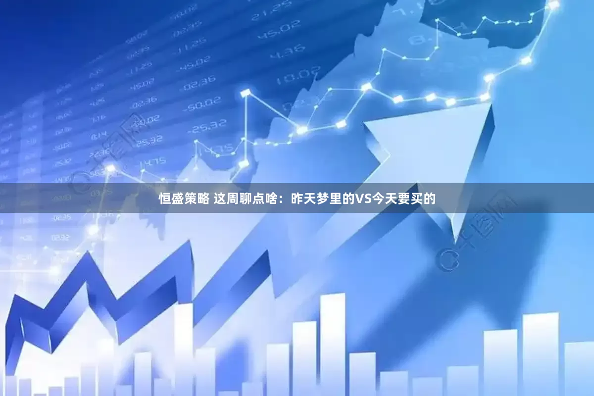 恒盛策略 这周聊点啥：昨天梦里的VS今天要买的