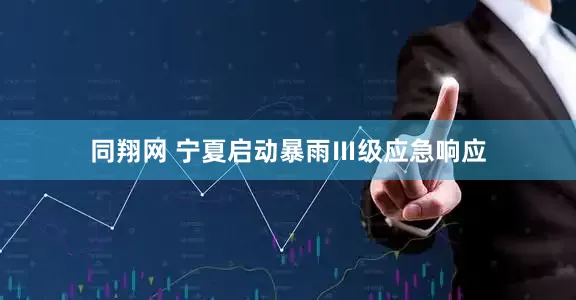 同翔网 宁夏启动暴雨Ⅲ级应急响应