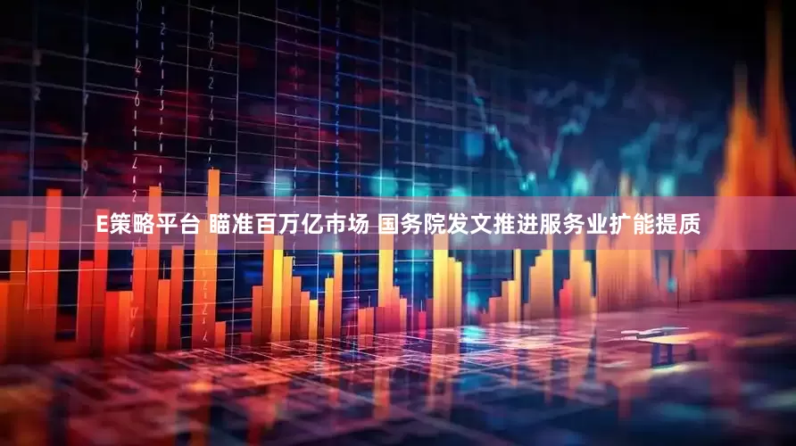 E策略平台 瞄准百万亿市场 国务院发文推进服务业扩能提质