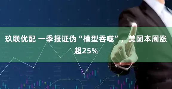 玖联优配 一季报证伪“模型吞噬”，美图本周涨超25%